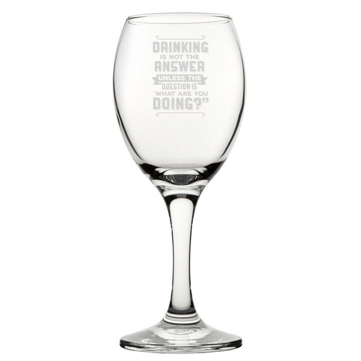 Drinking Is Not The Answer, Unless The Question Is What Are You Doing? - Engraved Novelty Wine Glass